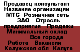 Продавец-консультант › Название организации ­ МТС, Розничная сеть, ЗАО › Отрасль предприятия ­ Продажи › Минимальный оклад ­ 60 000 - Все города Работа » Вакансии   . Калужская обл.,Калуга г.